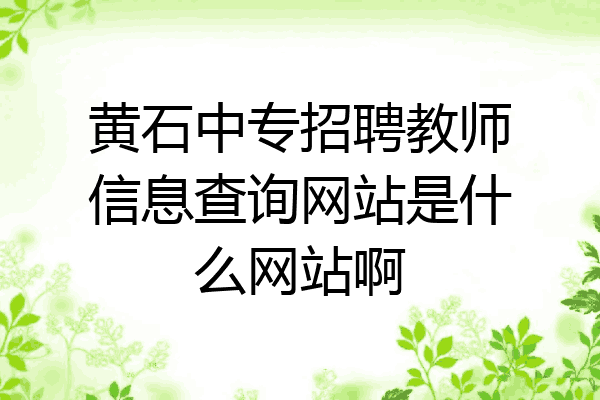 黄石中专招聘教师信息查询网站是什么网站啊