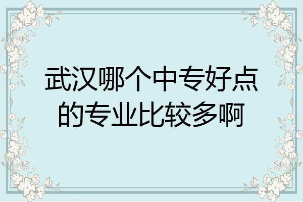 武汉哪个中专好点的专业比较多啊