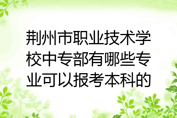 荆州市职业技术学校中专部有哪些专业可以报考本科的