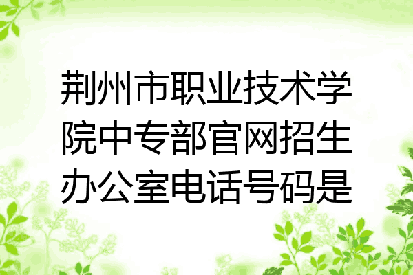 荆州市职业技术学院中专部官网招生办公室电话号码是