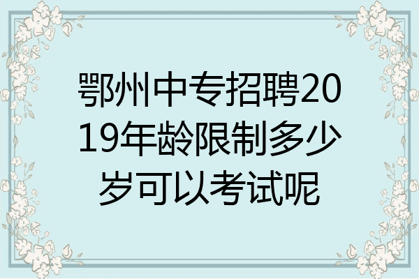鄂州中专招聘2019年龄限制多少岁可以考试呢