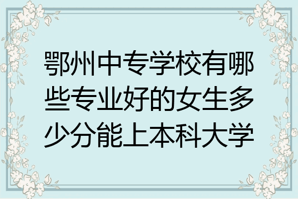 鄂州中专学校有哪些专业好的女生多少分能上本科大学