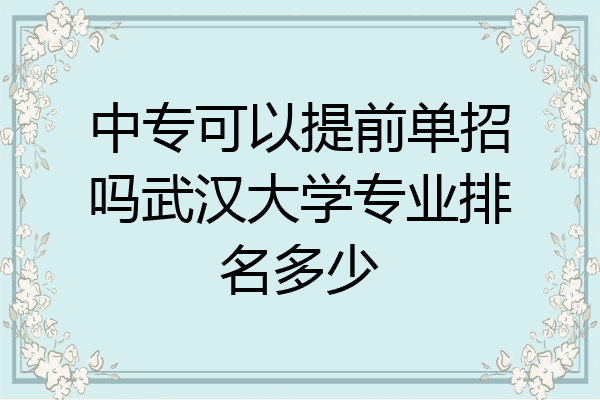 中专可以提前单招吗武汉大学专业排名多少