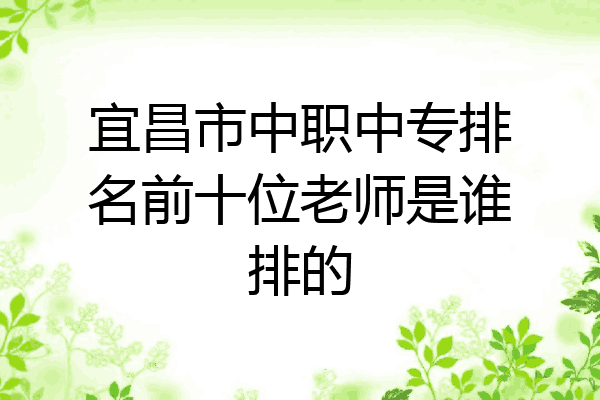 宜昌市中职中专排名前十位老师是谁排的