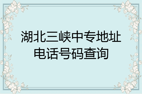 湖北三峡中专地址电话号码查询