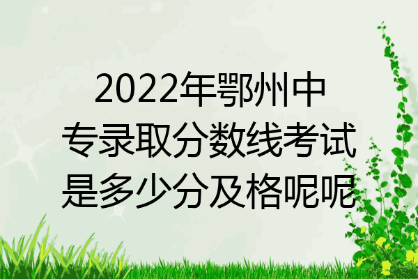 2022年鄂州中专录取分数线考试是多少分及格呢呢
