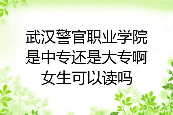 武汉警官职业学院是中专还是大专啊女生可以读吗
