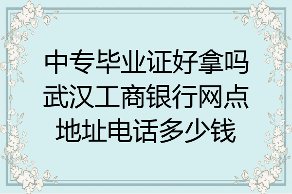 中专毕业证好拿吗武汉工商银行网点地址电话多少钱