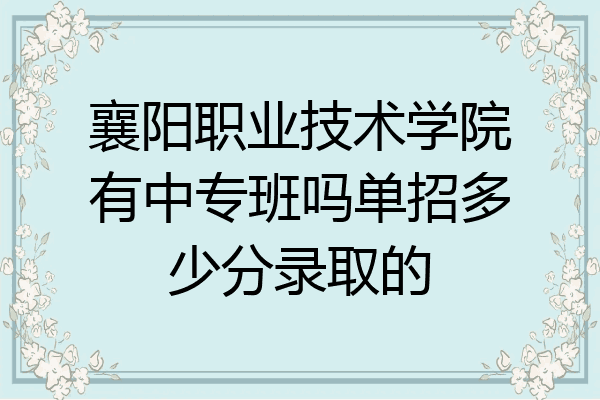 襄阳职业技术学院有中专班吗单招多少分录取的