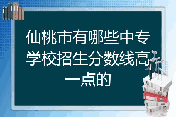 仙桃市有哪些中专学校招生分数线高一点的