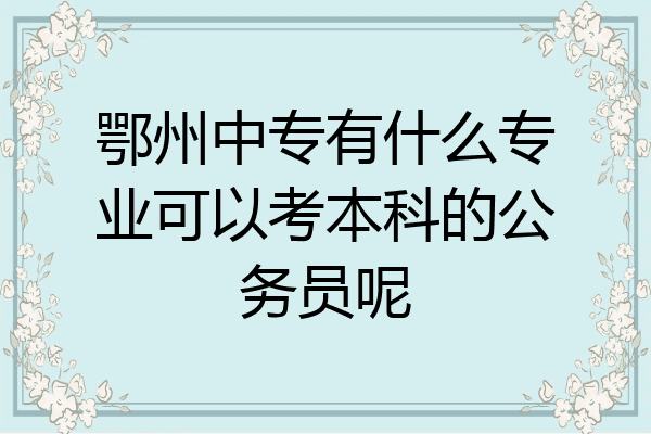 鄂州中专有什么专业可以考本科的公务员呢