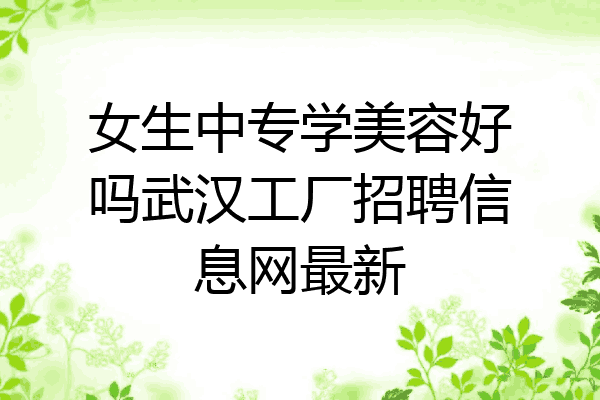 女生中专学美容好吗武汉工厂招聘信息网最新