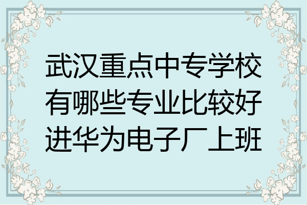 武汉重点中专学校有哪些专业比较好进华为电子厂上班