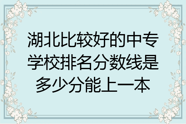湖北比较好的中专学校排名分数线是多少分能上一本