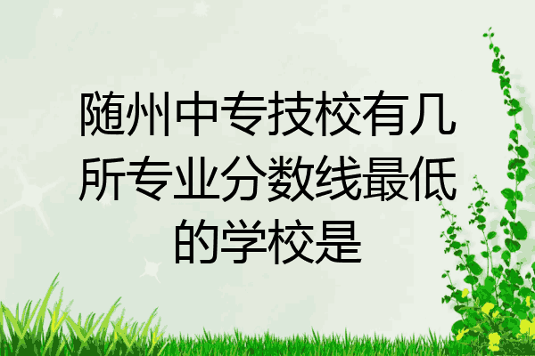 随州中专技校有几所专业分数线最低的学校是