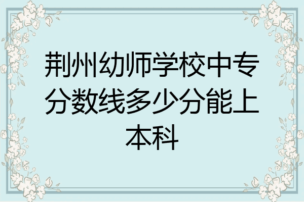 荆州幼师学校中专分数线多少分能上本科