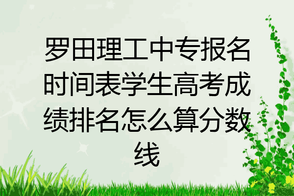 罗田理工中专报名时间表学生高考成绩排名怎么算分数线