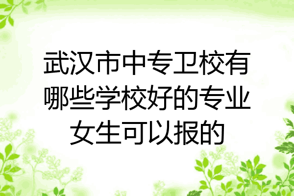 武汉市中专卫校有哪些学校好的专业女生可以报的