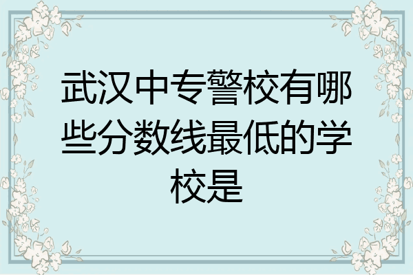 武汉中专警校有哪些分数线最低的学校是