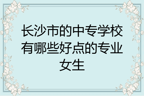 长沙市的中专学校有哪些好点的专业女生