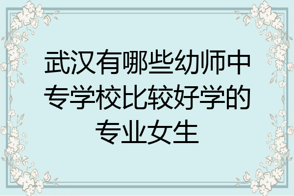 武汉有哪些幼师中专学校比较好学的专业女生