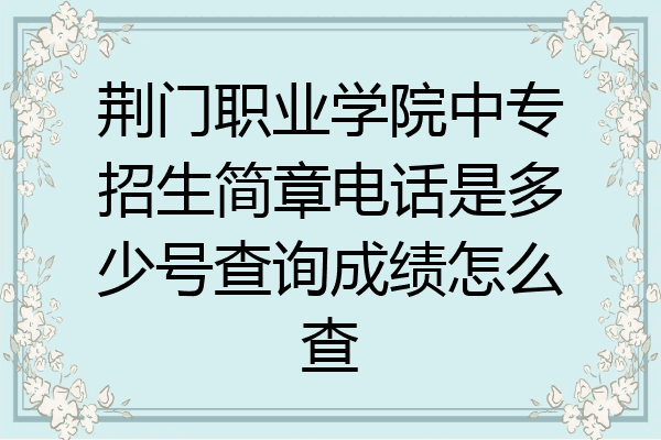 荆门职业学院中专招生简章电话是多少号查询成绩怎么查