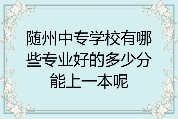随州中专学校有哪些专业好的多少分能上一本呢