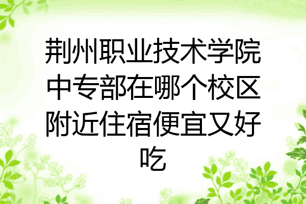 荆州职业技术学院中专部在哪个校区附近住宿便宜又好吃