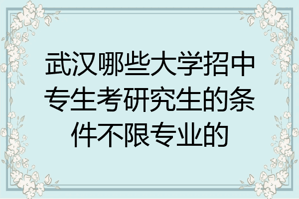 武汉哪些大学招中专生考研究生的条件不限专业的