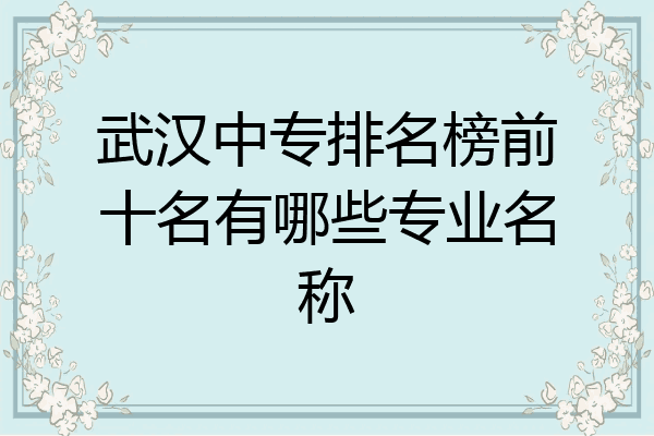 武汉中专排名榜前十名有哪些专业名称