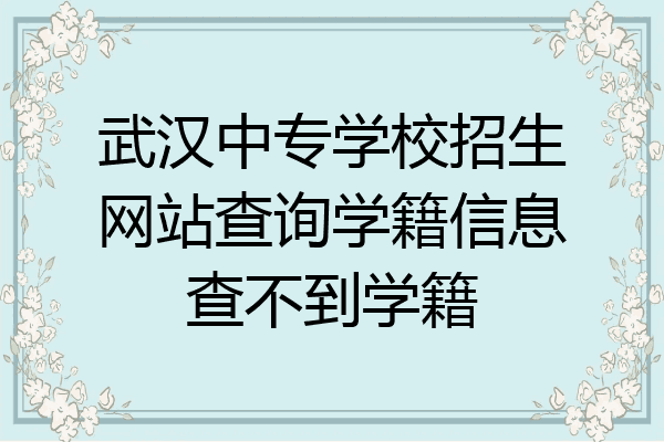 武汉中专学校招生网站查询学籍信息查不到学籍