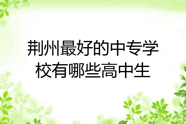 荆州最好的中专学校有哪些高中生