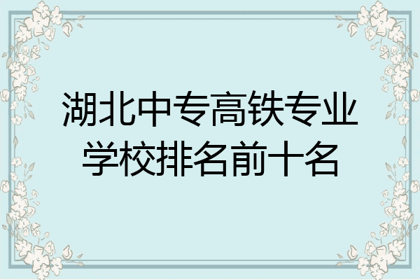 湖北中专高铁专业学校排名前十名