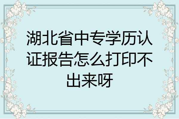 湖北省中专学历认证报告怎么打印不出来呀