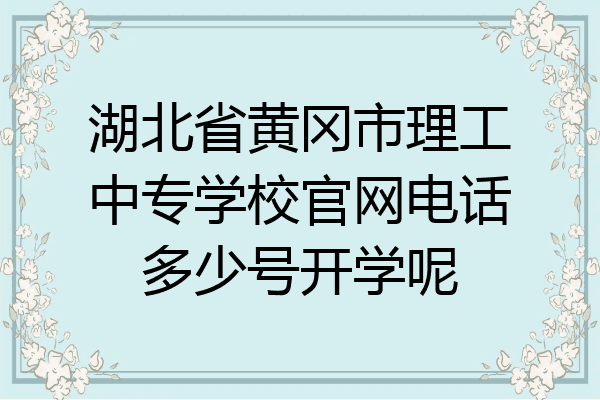 湖北省黄冈市理工中专学校官网电话多少号开学呢