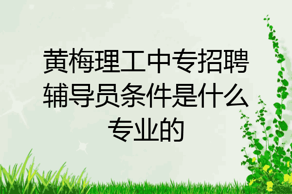 黄梅理工中专招聘辅导员条件是什么专业的