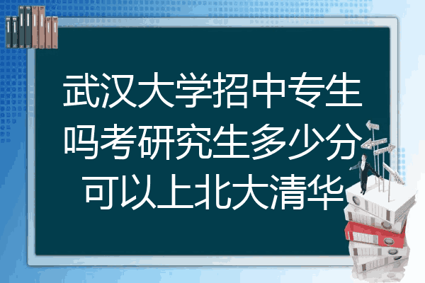 武汉大学招中专生吗考研究生多少分可以上北大清华