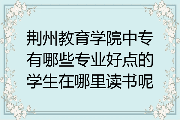 荆州教育学院中专有哪些专业好点的学生在哪里读书呢