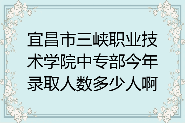 宜昌市三峡职业技术学院中专部今年录取人数多少人啊