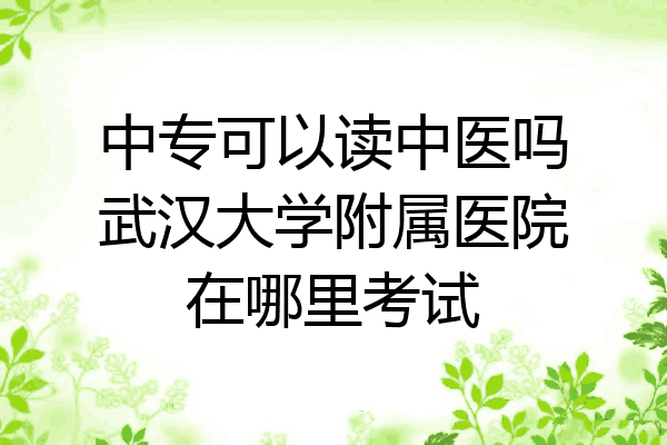 中专可以读中医吗武汉大学附属医院在哪里考试
