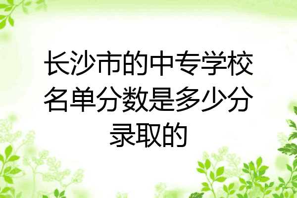 长沙市的中专学校名单分数是多少分录取的