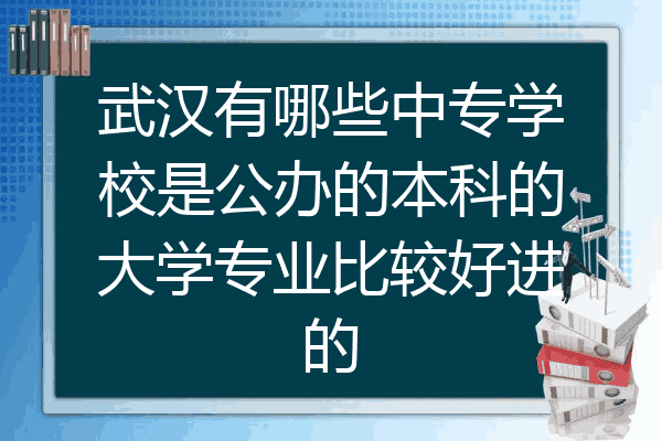 武汉有哪些中专学校是公办的本科的大学专业比较好进的
