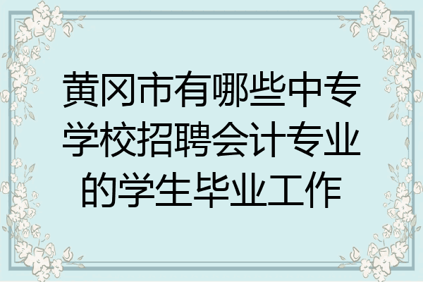 黄冈市有哪些中专学校招聘会计专业的学生毕业工作