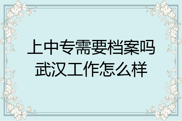 上中专需要档案吗武汉工作怎么样
