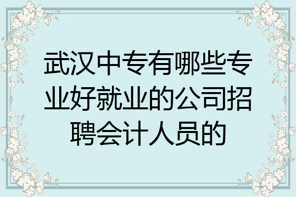 武汉中专有哪些专业好就业的公司招聘会计人员的