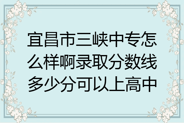 宜昌市三峡中专怎么样啊录取分数线多少分可以上高中