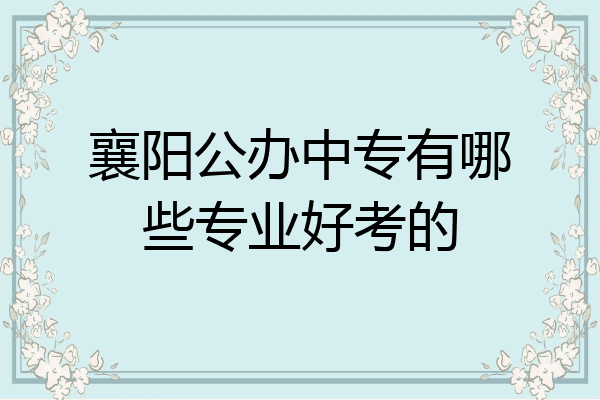 襄阳公办中专有哪些专业好考的