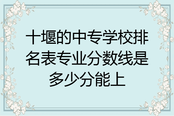 十堰的中专学校排名表专业分数线是多少分能上