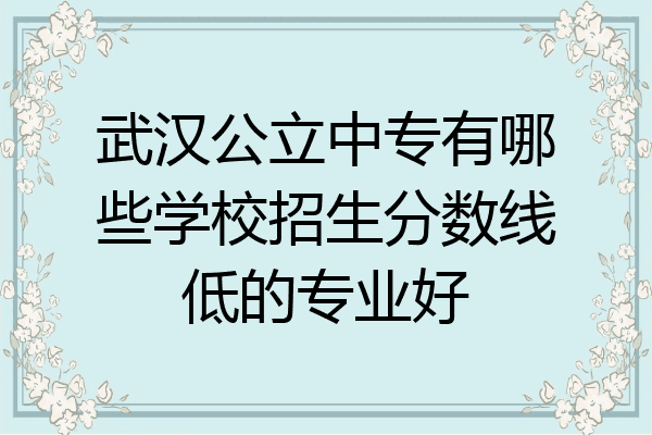 武汉公立中专有哪些学校招生分数线低的专业好