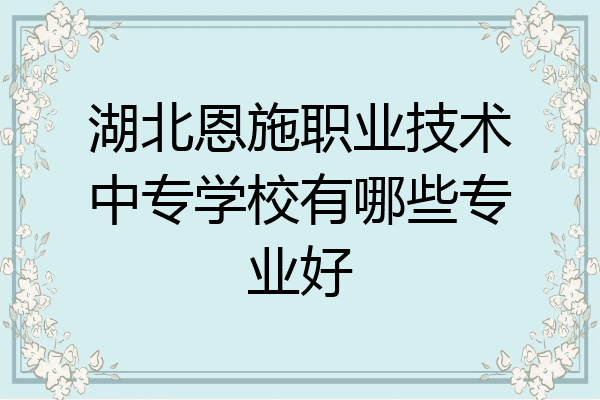 湖北恩施职业技术中专学校有哪些专业好